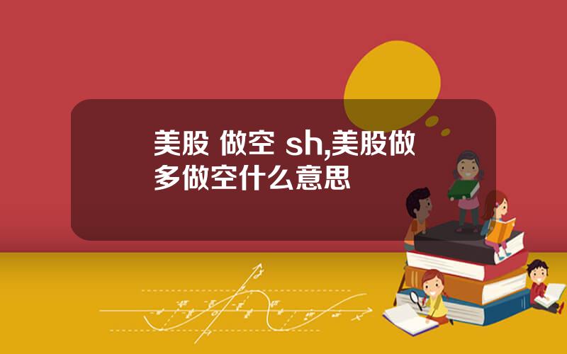 美股 做空 sh,美股做多做空什么意思